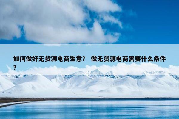 如何做好无货源电商生意？ 做无货源电商需要什么条件？