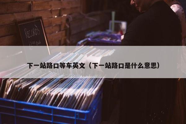 下一站路口等车英文（下一站路口是什么意思）