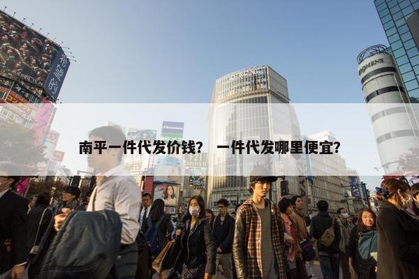 南平一件代发价钱？ 一件代发哪里便宜？