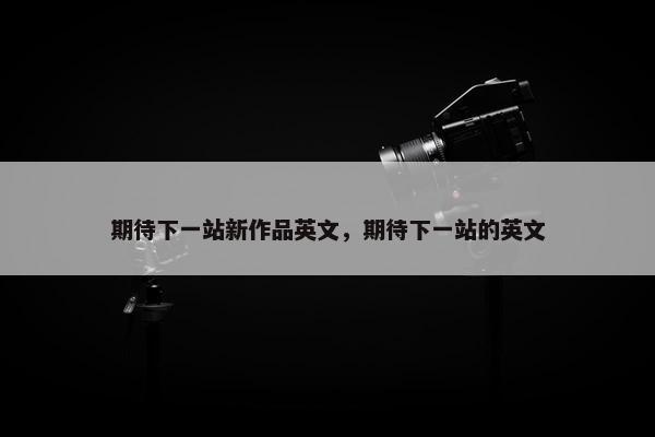 期待下一站新作品英文，期待下一站的英文