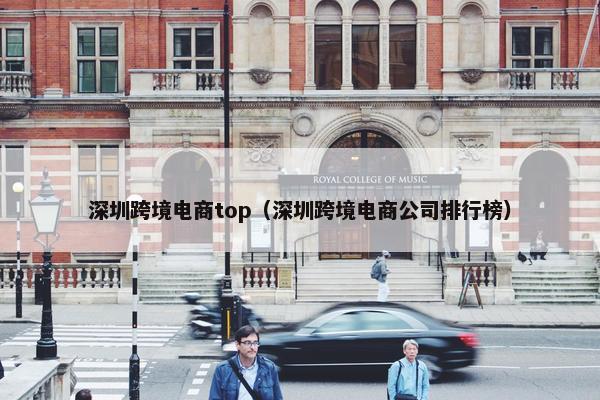 深圳跨境电商top（深圳跨境电商公司排行榜）