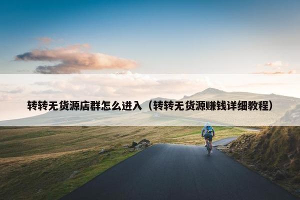 转转无货源店群怎么进入（转转无货源赚钱详细教程）