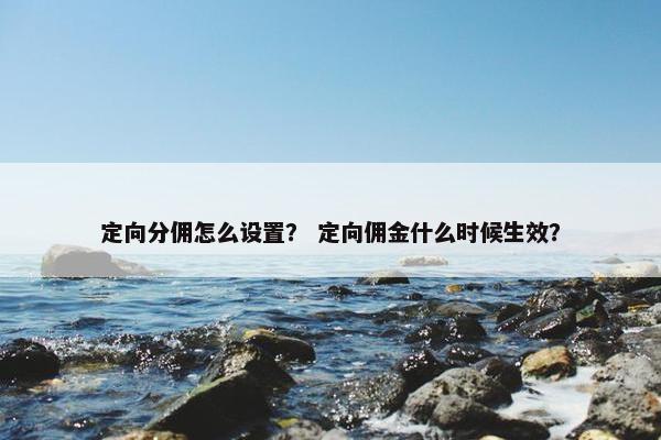 定向分佣怎么设置？ 定向佣金什么时候生效？
