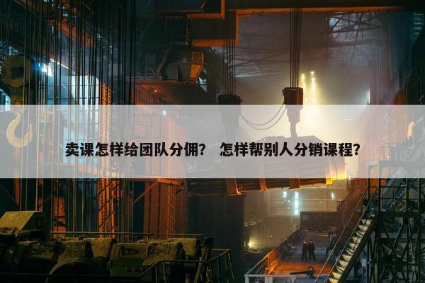 卖课怎样给团队分佣？ 怎样帮别人分销课程？