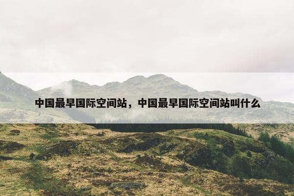 中国最早国际空间站，中国最早国际空间站叫什么