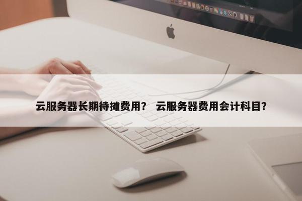 云服务器长期待摊费用？ 云服务器费用会计科目？
