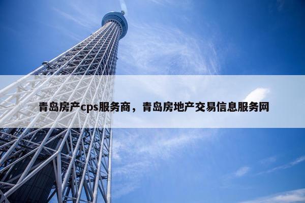 青岛房产cps服务商，青岛房地产交易信息服务网