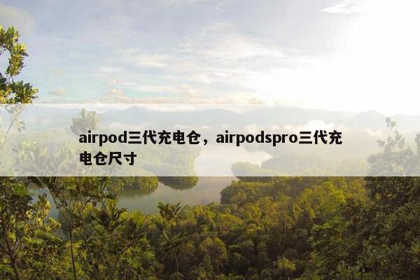 airpod三代充电仓，airpodspro三代充电仓尺寸