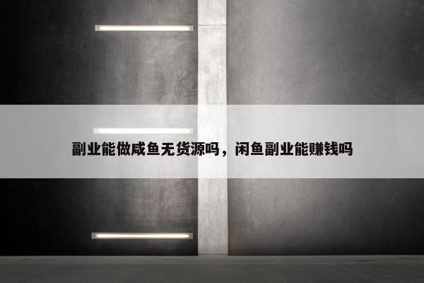 副业能做咸鱼无货源吗，闲鱼副业能赚钱吗