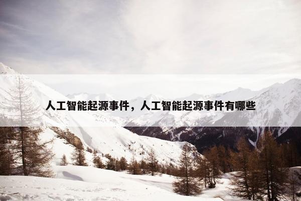 人工智能起源事件，人工智能起源事件有哪些