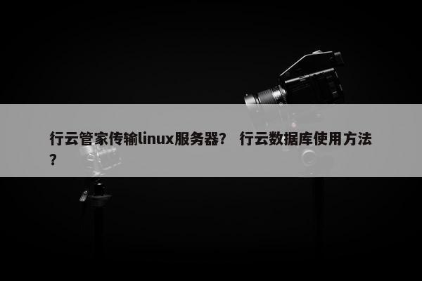 行云管家传输linux服务器？ 行云数据库使用方法？