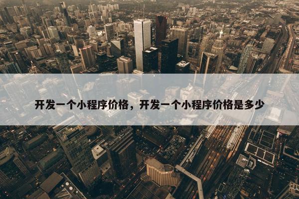 开发一个小程序价格，开发一个小程序价格是多少