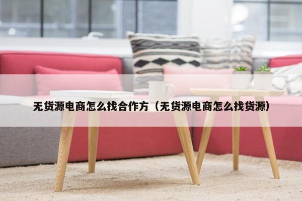 无货源电商怎么找合作方（无货源电商怎么找货源）