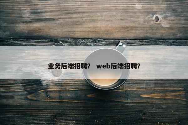 业务后端招聘？ web后端招聘？