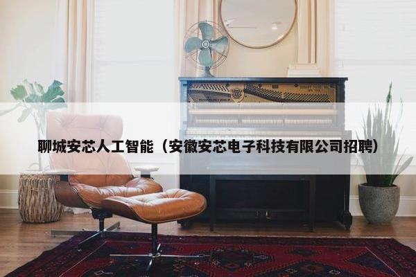 聊城安芯人工智能（安徽安芯电子科技有限公司招聘）