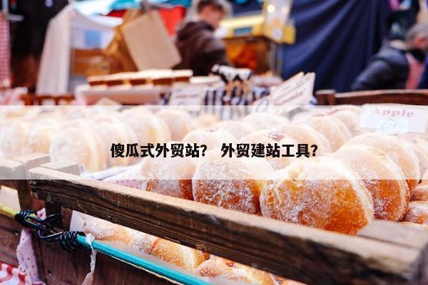 傻瓜式外贸站？ 外贸建站工具？