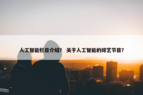 人工智能栏目介绍？ 关于人工智能的综艺节目？