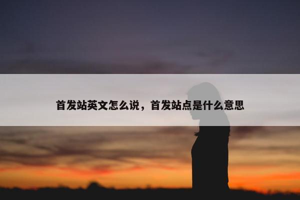首发站英文怎么说，首发站点是什么意思