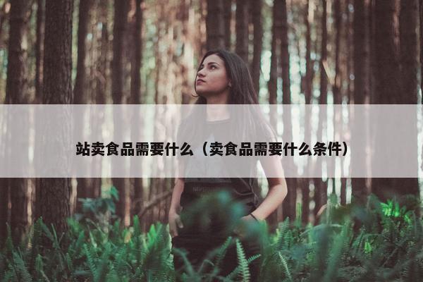 站卖食品需要什么（卖食品需要什么条件）