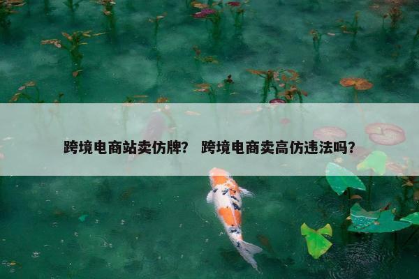 跨境电商站卖仿牌？ 跨境电商卖高仿违法吗？