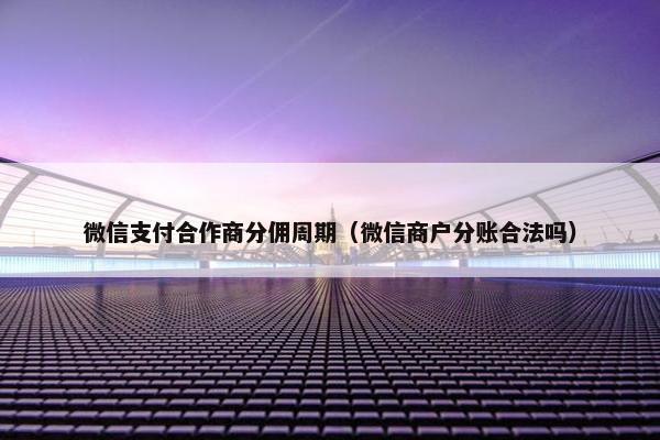 微信支付合作商分佣周期（微信商户分账合法吗）