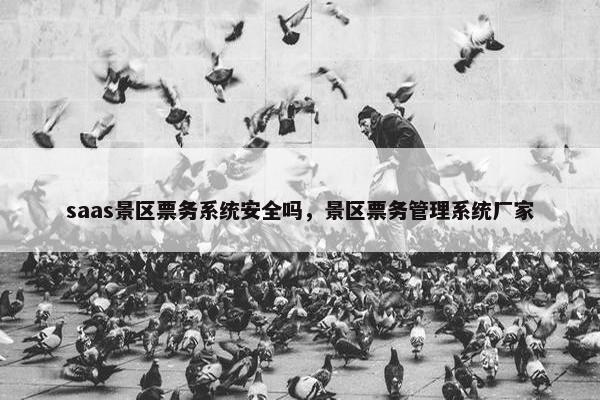 saas景区票务系统安全吗，景区票务管理系统厂家