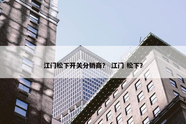 江门松下开关分销商？ 江门 松下？