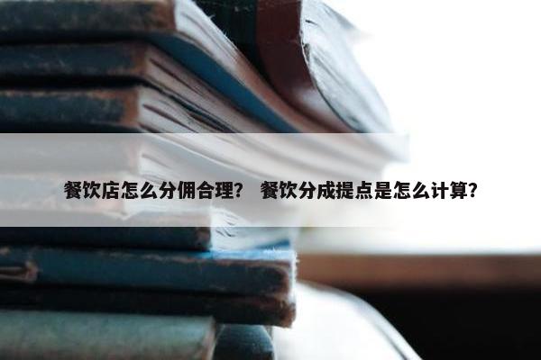 餐饮店怎么分佣合理？ 餐饮分成提点是怎么计算？