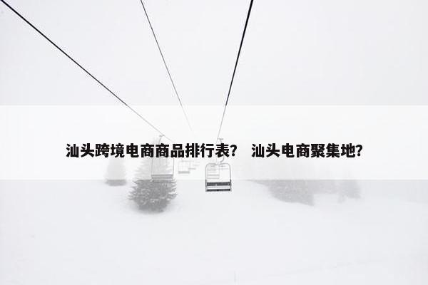 汕头跨境电商商品排行表？ 汕头电商聚集地？