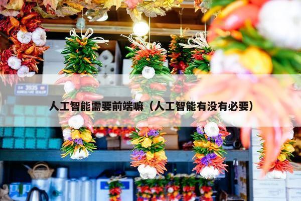 人工智能需要前端嘛（人工智能有没有必要）