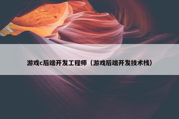 游戏c后端开发工程师（游戏后端开发技术栈）