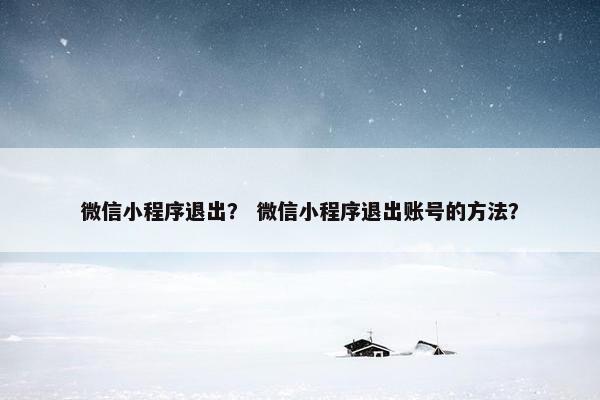 微信小程序退出？ 微信小程序退出账号的方法？