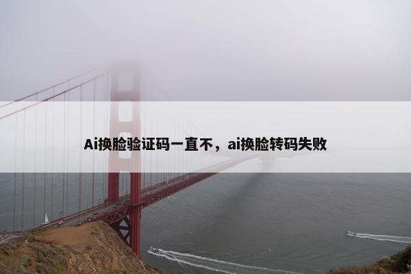 Ai换脸验证码一直不，ai换脸转码失败
