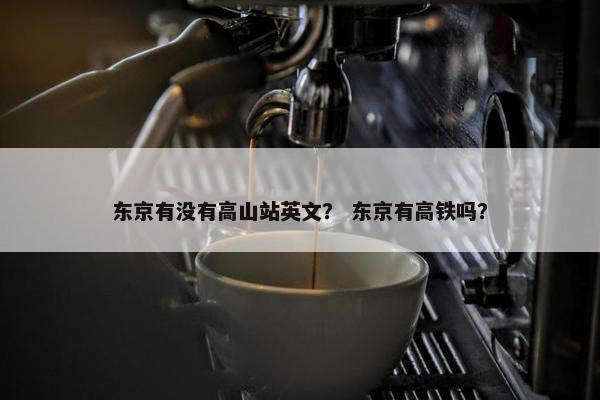 东京有没有高山站英文？ 东京有高铁吗？