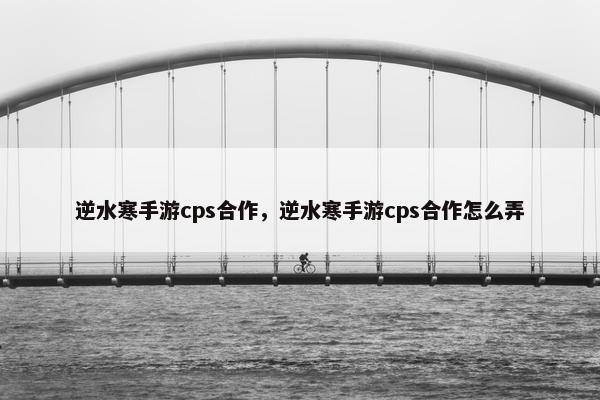 逆水寒手游cps合作，逆水寒手游cps合作怎么弄