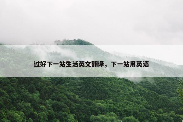过好下一站生活英文翻译，下一站用英语