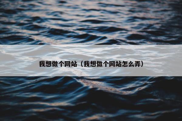 我想做个网站（我想做个网站怎么弄）