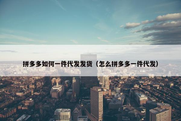 拼多多如何一件代发发货（怎么拼多多一件代发）