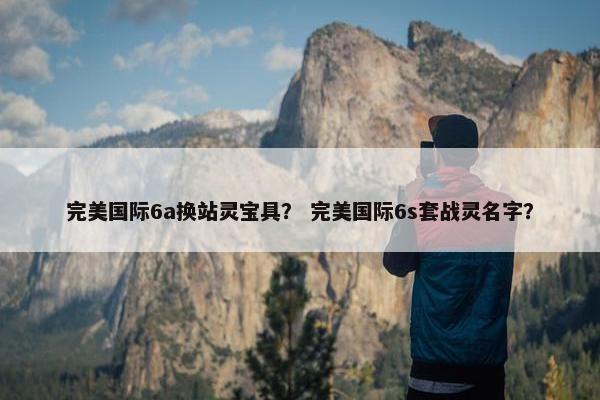 完美国际6a换站灵宝具？ 完美国际6s套战灵名字？