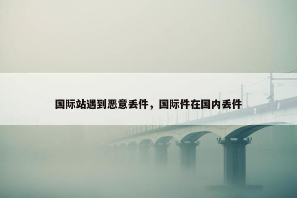 国际站遇到恶意丢件，国际件在国内丢件