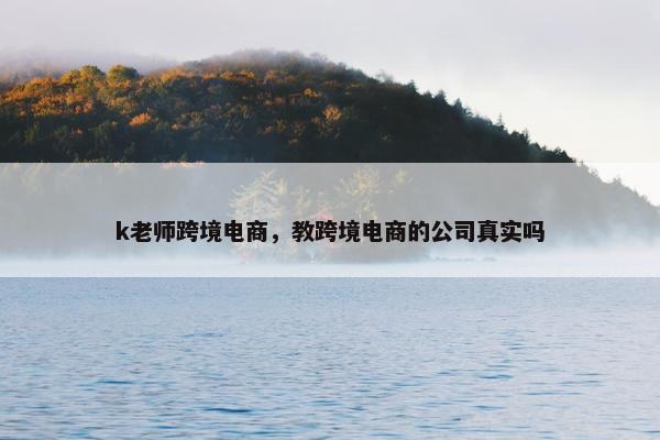 k老师跨境电商，教跨境电商的公司真实吗