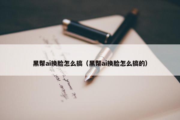 黑帮ai换脸怎么搞（黑帮ai换脸怎么搞的）