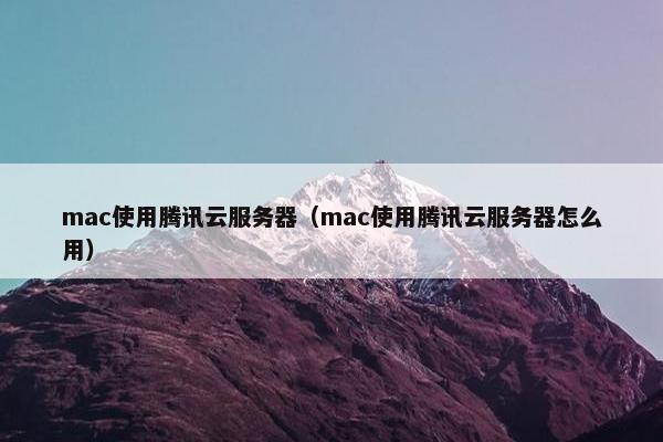 mac使用腾讯云服务器（mac使用腾讯云服务器怎么用）