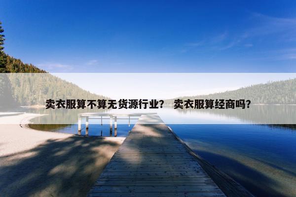 卖衣服算不算无货源行业？ 卖衣服算经商吗？