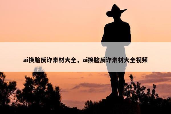 ai换脸反诈素材大全，ai换脸反诈素材大全视频