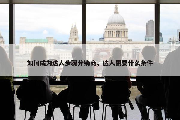 如何成为达人步骤分销商，达人需要什么条件