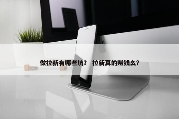 做拉新有哪些坑？ 拉新真的赚钱么？
