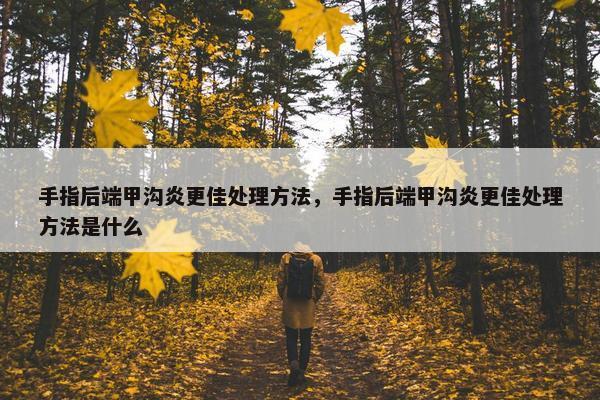 手指后端甲沟炎更佳处理方法，手指后端甲沟炎更佳处理方法是什么