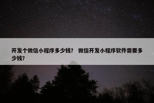 开发个微信小程序多少钱？ 微信开发小程序软件需要多少钱？