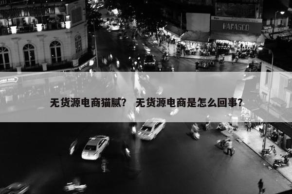 无货源电商猫腻？ 无货源电商是怎么回事？
